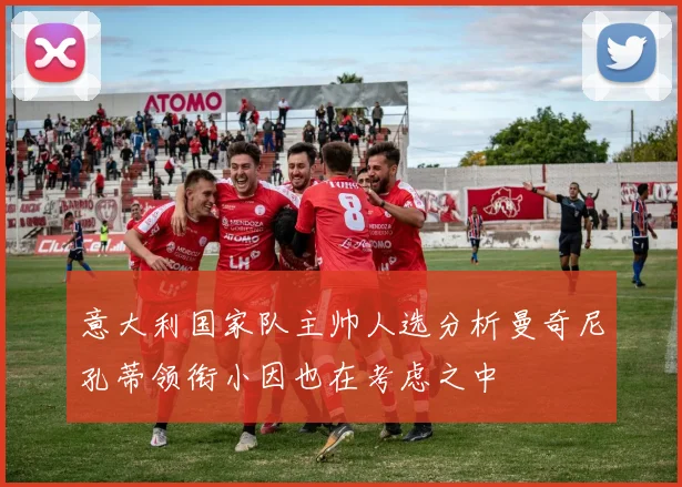 意大利国家队主帅人选分析曼奇尼孔蒂领衔小因也在考虑之中