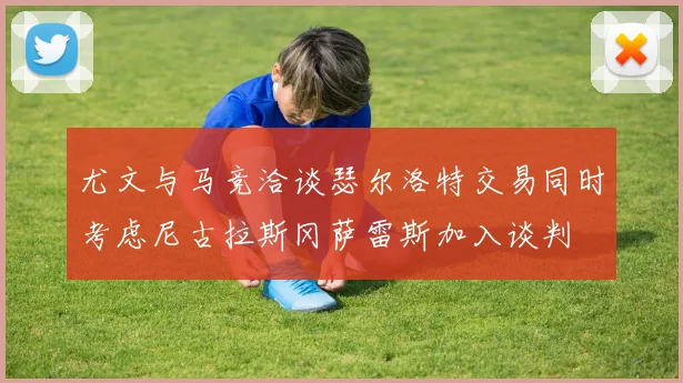 尤文与马竞洽谈瑟尔洛特交易同时考虑尼古拉斯冈萨雷斯加入谈判