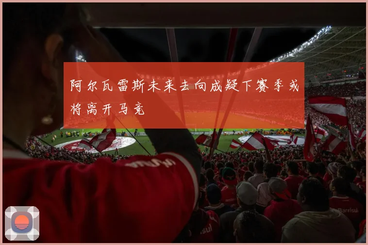 阿尔瓦雷斯未来去向成疑下赛季或将离开马竞