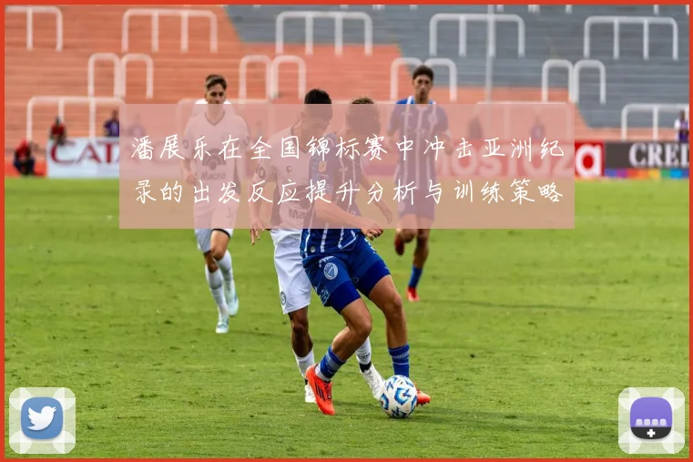 潘展乐在全国锦标赛中冲击亚洲纪录的出发反应提升分析与训练策略探讨