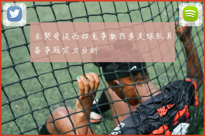 东契奇谈西部竞争激烈多支球队具备争冠实力分析