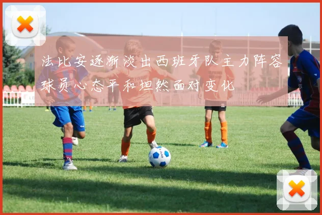 法比安逐渐淡出西班牙队主力阵容球员心态平和坦然面对变化