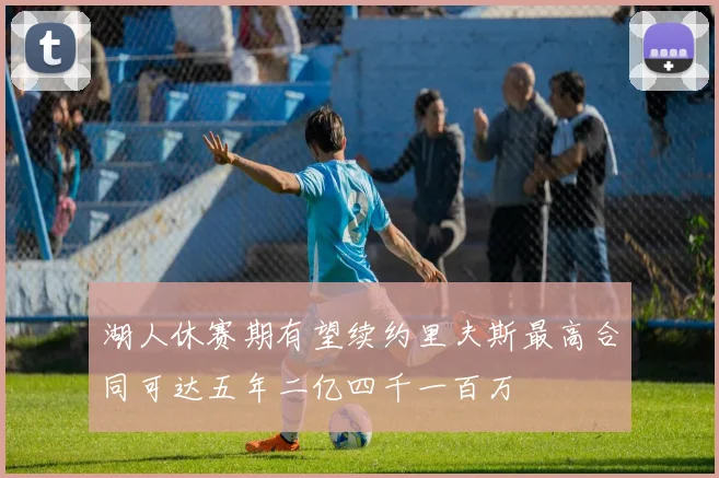 湖人休赛期有望续约里夫斯最高合同可达五年二亿四千一百万