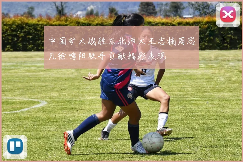 中国矿大战胜东北师大王志楠周思凡徐鸣阳联手贡献精彩表现
