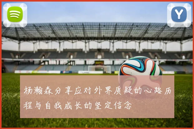 杨瀚森分享应对外界质疑的心路历程与自我成长的坚定信念