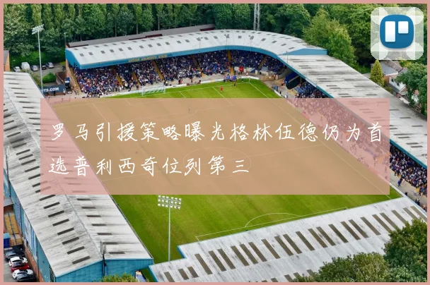 罗马引援策略曝光格林伍德仍为首选普利西奇位列第三