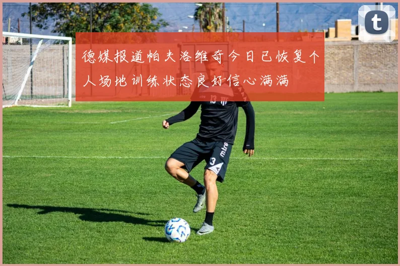 德媒报道帕夫洛维奇今日已恢复个人场地训练状态良好信心满满