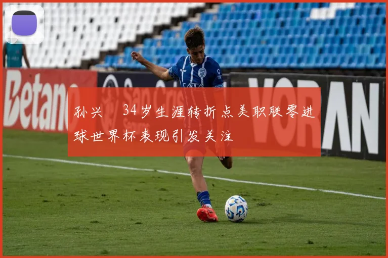 孙兴慜34岁生涯转折点美职联零进球世界杯表现引发关注
