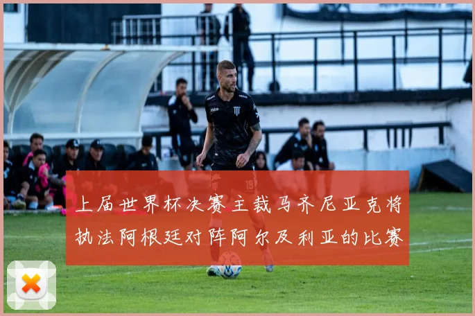 上届世界杯决赛主裁马齐尼亚克将执法阿根廷对阵阿尔及利亚的比赛