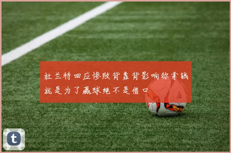 杜兰特回应惨败背靠背影响称拿钱就是为了赢球绝不是借口