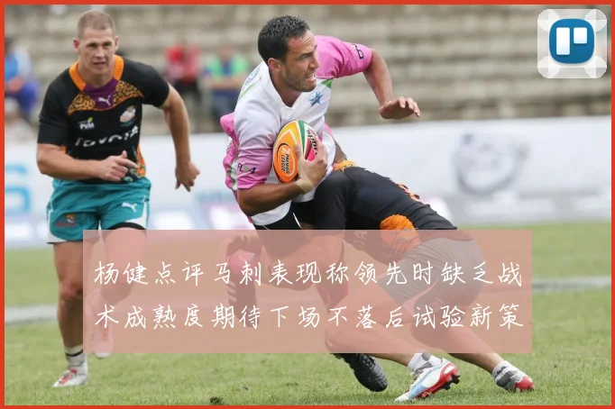 杨健点评马刺表现称领先时缺乏战术成熟度期待下场不落后试验新策略