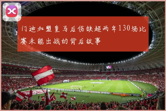 门迪加盟皇马后伤缺超两年130场比赛未能出战的背后故事