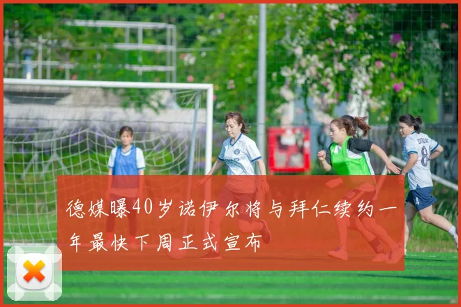 德媒曝40岁诺伊尔将与拜仁续约一年最快下周正式宣布