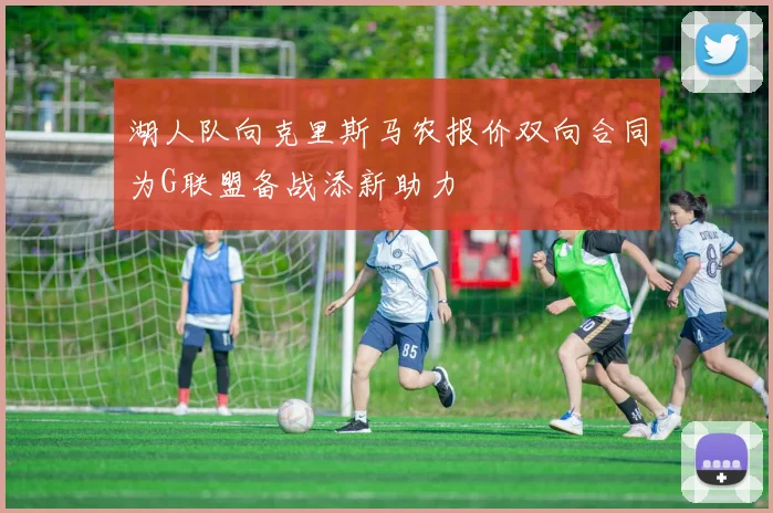 湖人队向克里斯马农报价双向合同为G联盟备战添新助力