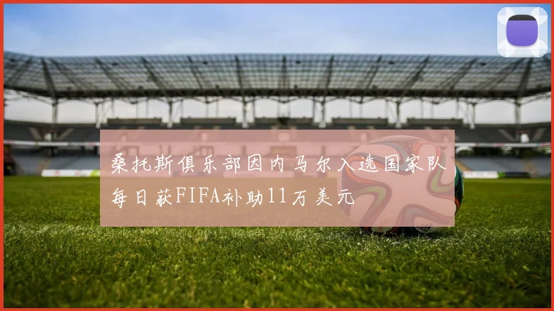 桑托斯俱乐部因内马尔入选国家队每日获FIFA补助11万美元