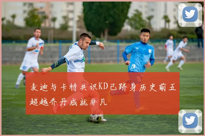 麦迪与卡特共识KD已跻身历史前五超越乔丹成就非凡