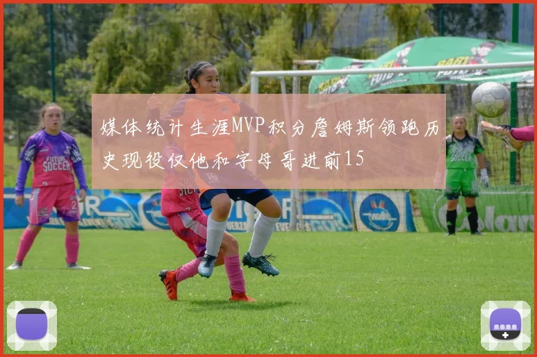 媒体统计生涯MVP积分詹姆斯领跑历史现役仅他和字母哥进前15