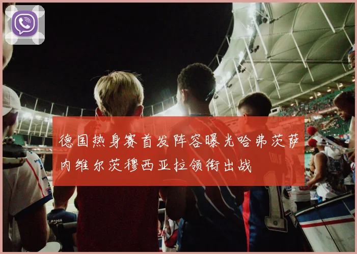 德国热身赛首发阵容曝光哈弗茨萨内维尔茨穆西亚拉领衔出战