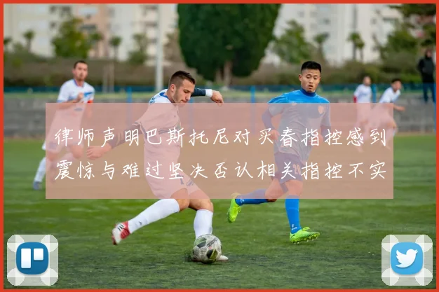 律师声明巴斯托尼对买春指控感到震惊与难过坚决否认相关指控不实