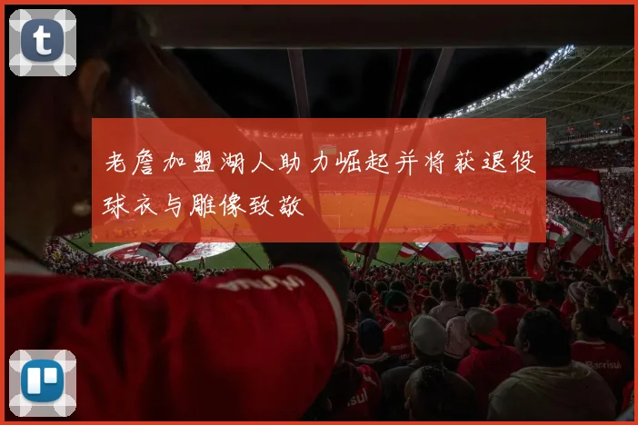 老詹加盟湖人助力崛起并将获退役球衣与雕像致敬