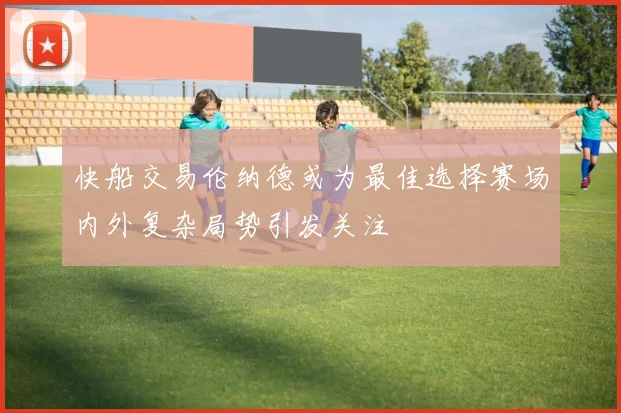 快船交易伦纳德或为最佳选择赛场内外复杂局势引发关注