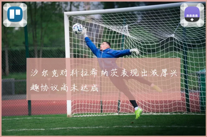 沙尔克对科拉希纳茨表现出浓厚兴趣协议尚未达成