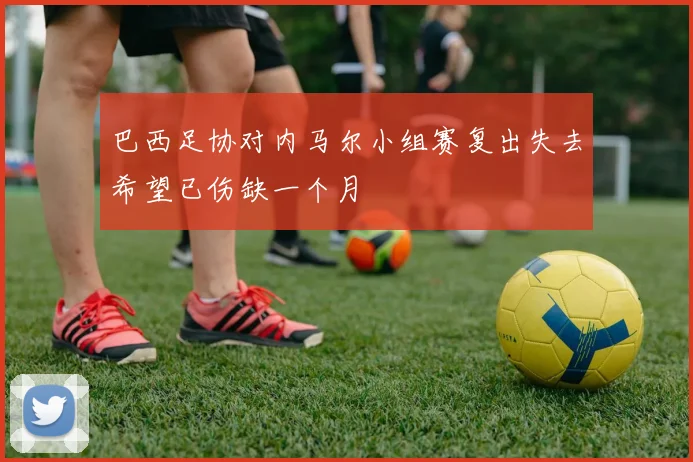 巴西足协对内马尔小组赛复出失去希望已伤缺一个月