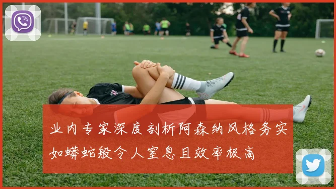 业内专家深度剖析阿森纳风格务实如蟒蛇般令人窒息且效率极高