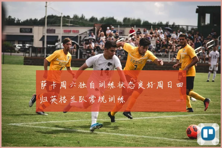 萨卡周六独自训练状态良好周日回归英格兰队常规训练