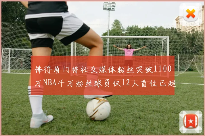佛得角门将社交媒体粉丝突破1100万NBA千万粉丝球员仅12人首位已超亿