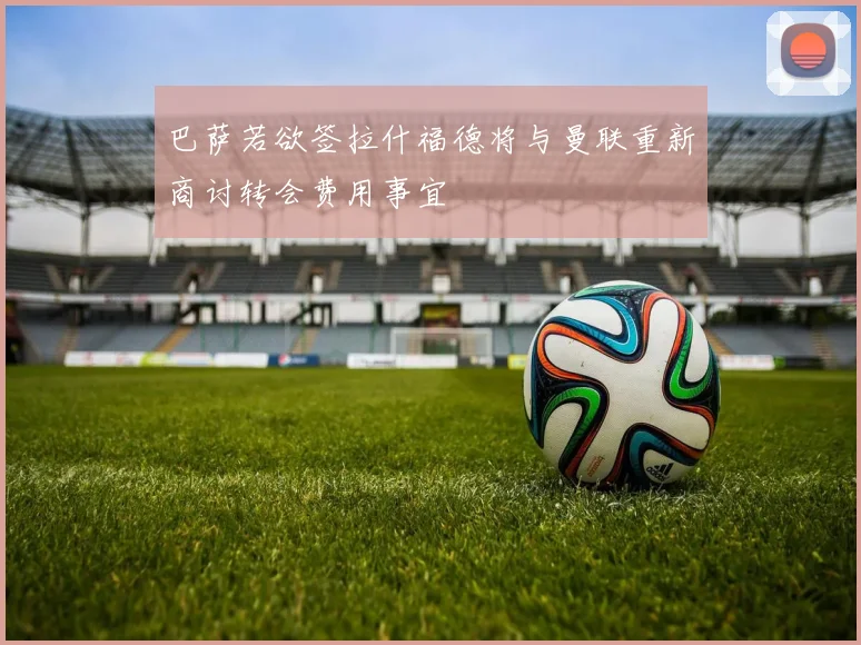 巴萨若欲签拉什福德将与曼联重新商讨转会费用事宜