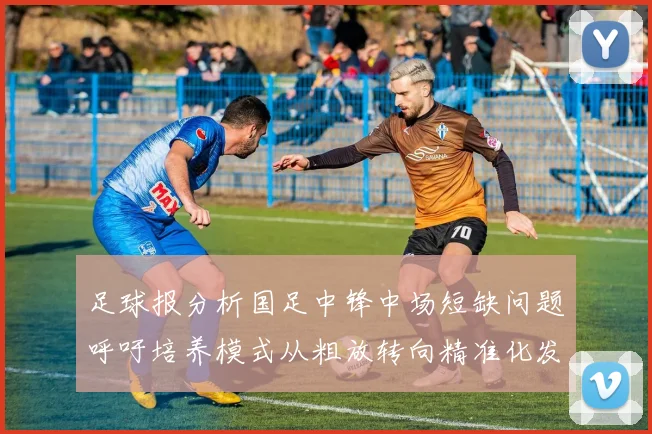 足球报分析国足中锋中场短缺问题呼吁培养模式从粗放转向精准化发展