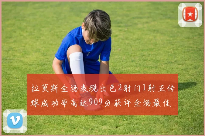 拉莫斯全场表现出色2射门1射正传球成功率高达909分获评全场最佳