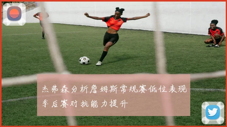 杰弗森分析詹姆斯常规赛低位表现季后赛对抗能力提升